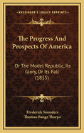 The Progress and Prospects of America: Or the Model Republic, Its Glory, or Its Fall (1855)