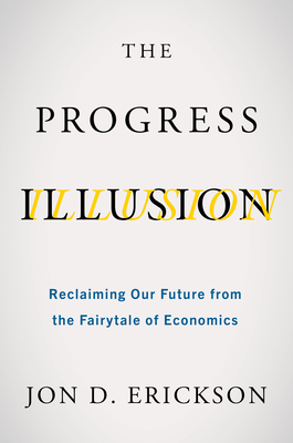 The Progress Illusion: Reclaiming Our Future from the Fairytale of Economics - Erickson, Jon D