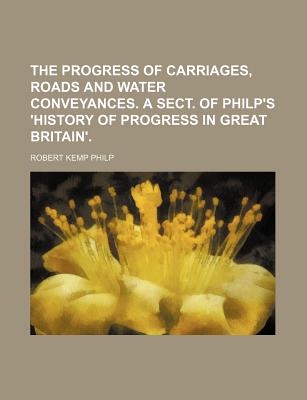 The Progress of Carriages, Roads and Water Conveyances. a Sect. of Philp's 'History of Progress in Great Britain' - Philp, Robert Kemp