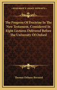 The Progress of Doctrine in the New Testament, Considered in Eight Lectures Delivered Before the University of Oxford
