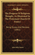 The Progress of Religious Thought, as Illustrated in the Protestant Church of France: Being Essays and Reviews (1861)