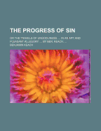 The Progress of Sin: Or the Travels of Ungodliness. ... in an Apt and Pleasant Allegory: ... by Ben. Keach,