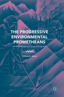 The Progressive Environmental Prometheans: Left-Wing Heralds of a "Good Anthropocene" - Meyer, William B