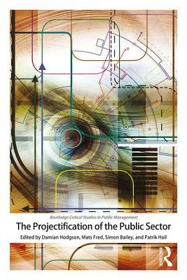 The Projectification of the Public Sector - Hodgson, Damian (Editor), and Fred, Mats (Editor), and Bailey, Simon (Editor)