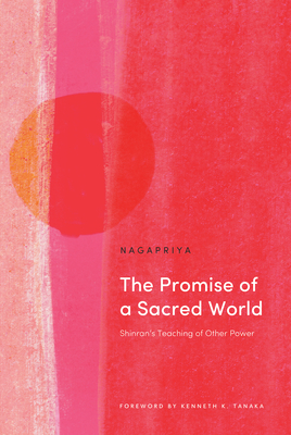 The Promise of a Sacred World: Shinran's Teaching of Other Power - Nagapriya, and Tanaka, Kenneth K (Foreword by)