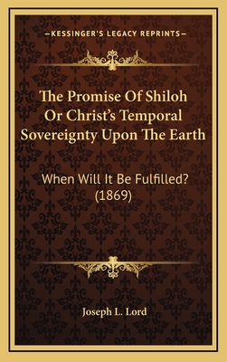 The Promise of Shiloh or Christ's Temporal Sovereignty Upon the Earth: When Will It Be Fulfilled? (1869) - Lord, Joseph L