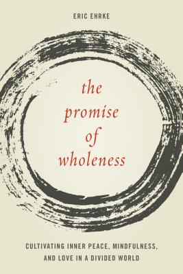 The Promise of Wholeness: Cultivating Inner Peace, Mindfulness, and Love in a Divided World - Ehrke, Eric