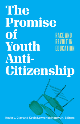 The Promise of Youth Anti-Citizenship: Race and Revolt in Education - Clay, Kevin L (Editor), and Henry, Kevin Lawrence (Editor)