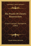 The Proofs Of Christ's Resurrection: From A Lawyer's Standpoint (1882)