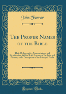 The Proper Names of the Bible: Their Orthography, Pronunciation, and Signification, with a Brief Account of the Principal Persons, and a Description of the Principal Places (Classic Reprint)