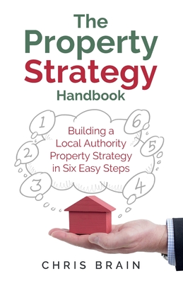 The Property Strategy Handbook: Building a Local Authority property strategy in six easy steps - Brain, Chris