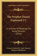 The Prophet Daniel Explained V2: In A Series Of Readings For Young Persons (1874)