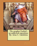 The Prophet Ezekiel: An Analytical Exposition. By: Arno C. Gaebelein