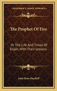 The Prophet of Fire: Or the Life and Times of Elijah, with Their Lessons