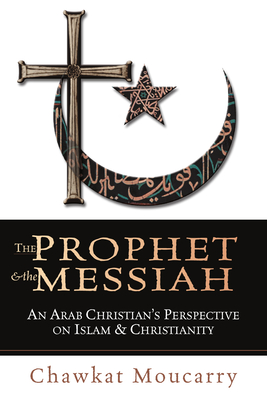 The Prophet & the Messiah: An Arab Christian's Perspective on Islam & Christianity - Moucarry, Chawkat