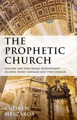 The Prophetic Church: History and Doctrinal Development in John Henry Newman and Yves Congar - Meszaros, Andrew