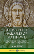 The Prophetic Parables of Matthew 13: New Testament Prophecy in the Teachings of Jesus Christ (Hardcover)