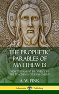 The Prophetic Parables of Matthew 13: New Testament Prophecy in the Teachings of Jesus Christ