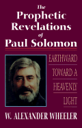 The Prophetic Revelations of Paul Solomon: Earthward Toward a Heavenly Light - Wheeler, W Alexander