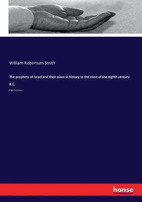 The prophets of Israel and their place in history to the close of the eighth century B.C.: Eight Lectures - Smith, William Robertson