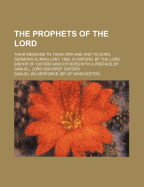 The Prophets of the Lord: Their Message to Their Own Age and to Ours, Sermons During Lent, 1869, in Oxford, by the Lord Bishop of Oxford [And Others] with a Preface by Samuel, Lord Bishopof Oxford