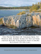 The Prose Works of Thomas Ken: To Which Are Added Some of His Letters (Never Before Published) and a Short Account of His Life