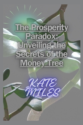 The Prosperity Paradox: Unveiling the Secrets of the Money Tree: Cultivating Wealth, Nurturing Abundance, and Growing Financial Freedom with Pachira Aquatica - Miles, Kate