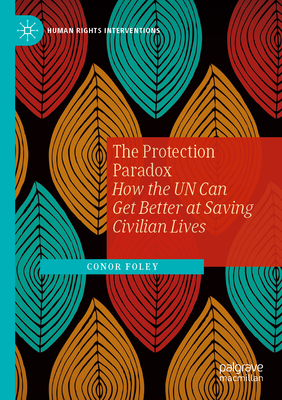 The Protection Paradox: How the UN Can Get Better at Saving Civilian Lives - Foley, Conor