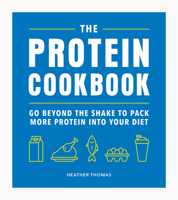 The Protein Cookbook: Go Beyond The Shake To Pack More Protein Into Your Diet - Thomas, Heather