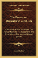 The Protestant Dissenter's Catechism: Containing A Brief History Of The Nonconformists, The Reasons Of The Dissent From The National Church (1774)