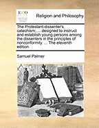 The Protestant-Dissenter's Catechism ...: Designed to Instruct and Establish Young Persons Among the Dissenters in the Principles of Nonconformity