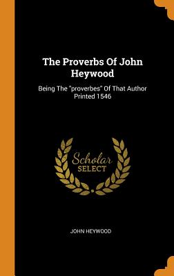 The Proverbs Of John Heywood: Being The proverbes Of That Author Printed 1546 - Heywood, John