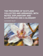 The Proverbs of Scotland Collected and Arranged, with Notes, Explanatory and Illustrative and a Glossary