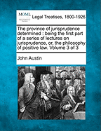 The Province of Jurisprudence Determined: Being the First Part of a Series of Lectures on Jurisprudence, Or, the Philosophy of Positive Law; Volume 3
