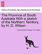 The Province of South Australia with a Sketch of the Northern Territory, by H. D. Wilson - Woods, James Dominick, and Wilson, H D