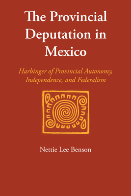 The Provincial Deputation in Mexico: Harbinger of Provincial Autonomy, Independence, and Federalism - Benson, Nettie Lee