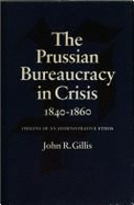 The Prussian Bureaucracy in Crisis, 1840-1860: Origins of an Administrative Ethos - Gillis, John R