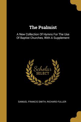 The Psalmist: A New Collection Of Hymns For The Use Of Baptist Churches, With A Supplement - Smith, Samuel Francis, and Fuller, Richard