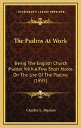 The Psalms At Work: Being The English Church Psalter, With A Few Short Notes On The Use Of The Psalms (1895)