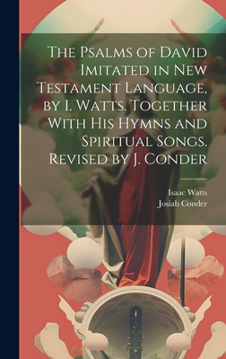 The Psalms of David Imitated in New Testament Language, by I. Watts. Together With His Hymns and Spiritual Songs. Revised by J. Conder - Watts, Isaac, and Conder, Josiah