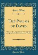 The Psalms of David: Imitated in the Language of the New-Testament, and Applied to the Christian State and Worship (Classic Reprint)