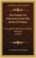 The Psalter, Or Selections From The Book Of Psalms: Arranged To Be Used In Public Worship (1874)