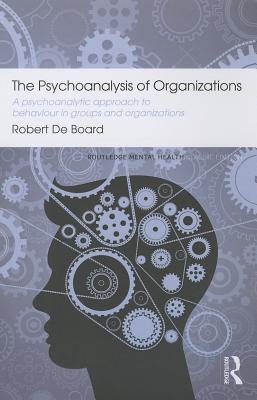 The Psychoanalysis of Organizations: A psychoanalytic approach to behaviour in groups and organizations - Board, Robert De