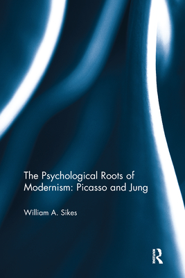 The Psychological Roots of Modernism: Picasso and Jung - Sikes, William A.