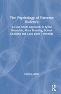 The Psychology of Extreme Violence: A Case Study Approach to Serial Homicide, Mass Shooting, School Shooting and Lone-actor Terrorism