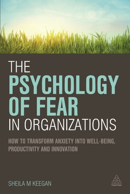 The Psychology of Fear in Organizations: How to Transform Anxiety Into Well-Being, Productivity and Innovation - Keegan, Sheila