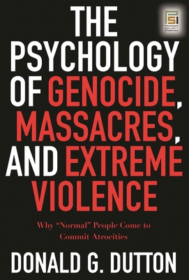 The Psychology of Genocide, Massacres, and Extreme Violence: Why "Normal" People Come to Commit Atrocities - Dutton, Donald G, Ph.D.