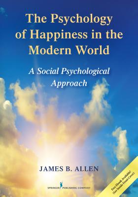 The Psychology of Happiness in the Modern World: A Social Psychological Approach - Allen, James B, Dr., PhD