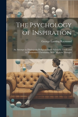 The Psychology of Inspiration; an Attempt to Distinguish Religious From Scientific Truth and to Harmonize Christianity With Modern Thought - Raymond, George Lansing 1839-1929