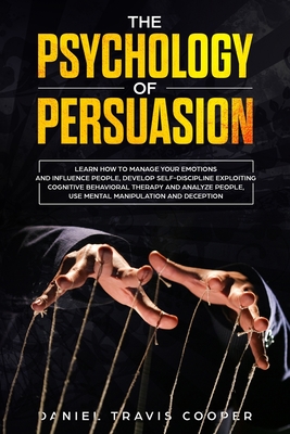 The Psychology of Persuasion: Learn How to Manage your Emotions and Influence People, Develop Self-Discipline Exploiting Cognitive Behavioral Therapy, Analyze People, Mental Manipulation and Deception - Cooper, Daniel Travis